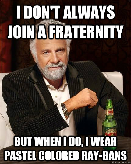 I don't always join a fraternity but when i do, I wear pastel colored ray-bans  The Most Interesting Man In The World