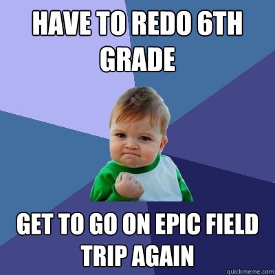 Have to redo 6th grade Get to go on epic field trip again - Have to redo 6th grade Get to go on epic field trip again  Success Kid