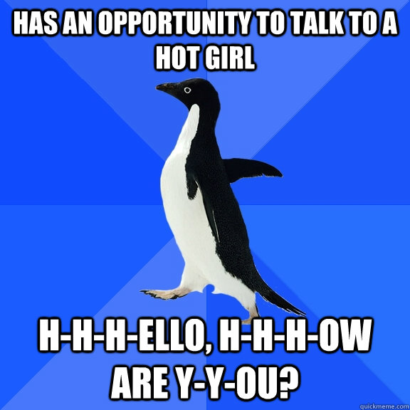 Has an opportunity to talk to a hot girl  H-h-h-ello, h-h-h-ow are y-y-ou?  Socially Awkward Penguin