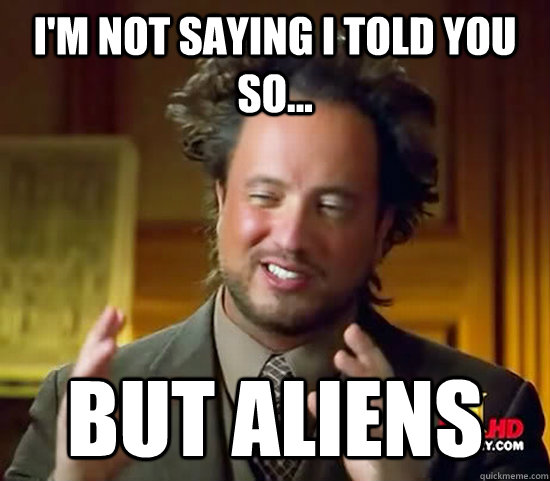 i'm not saying i told you so... but aliens - i'm not saying i told you so... but aliens  Ancient Aliens