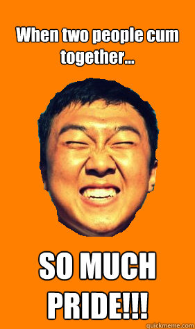 When two people cum
together... SO MUCH 
PRIDE!!!  