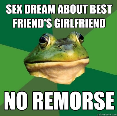sex dream about best friend's girlfriend no remorse  Foul Bachelor Frog