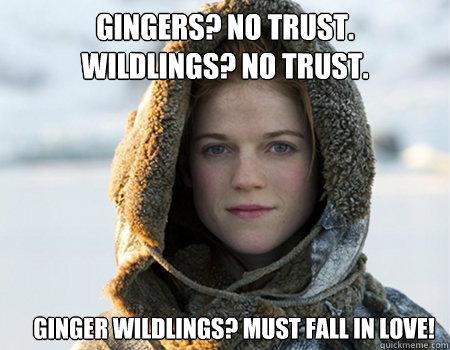 Gingers? No Trust.
Wildlings? No Trust. Ginger Wildlings? MUST Fall in Love!  