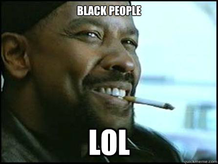black people lol  Mah Nigga Denzel