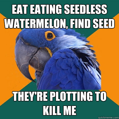 eat eating seedless watermelon, find seed they're plotting to kill me  Paranoid Parrot