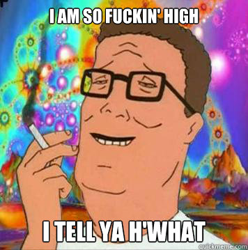 i am so fuckin' high i tell ya h'what - i am so fuckin' high i tell ya h'what  hank hill high