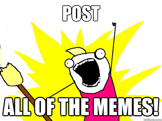 Post all of the memes!  Hyperbole And a Half