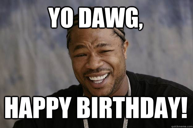 Yo dawg,   happy birthday!  Xzibit meme