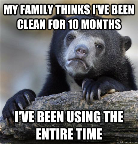 My family thinks I've been clean for 10 months I've been using the entire time  Confession Bear