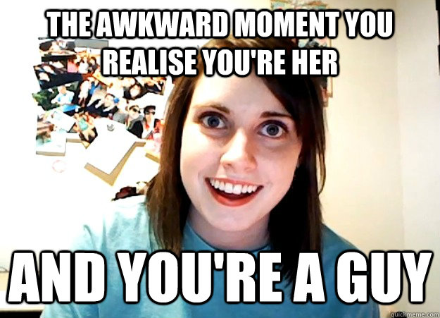 The awkward moment you realise you're her And you're a guy - The awkward moment you realise you're her And you're a guy  Overly Attached Girlfriend