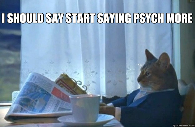 I should say start saying psych more  - I should say start saying psych more   Sophisticated Cat
