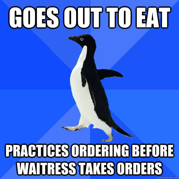 Goes out to eat Practices ordering before waitress takes orders  Socially Awkward Penguin
