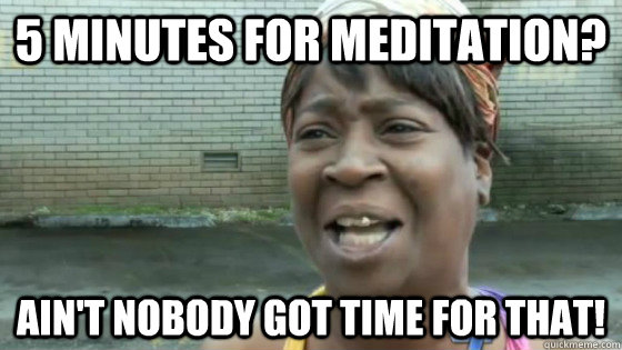 5 minutes for meditation? Ain't nobody got time for that!  SweetBrown
