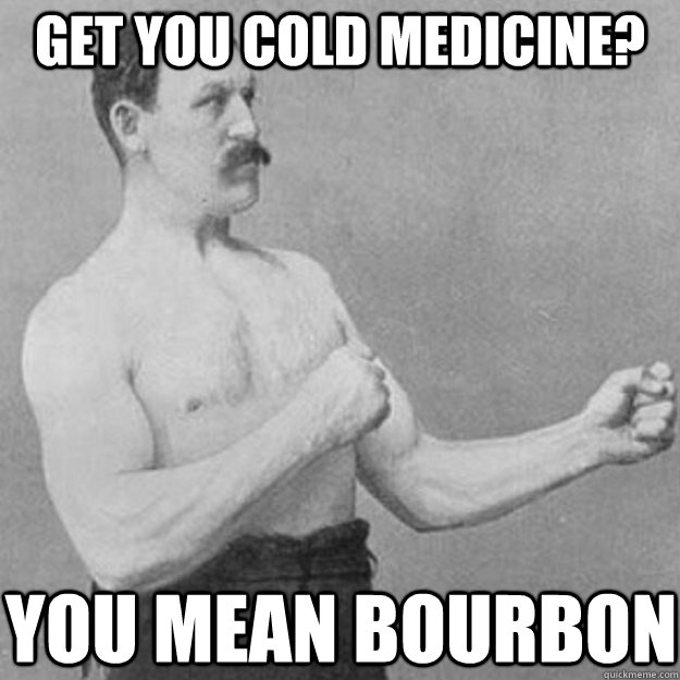 Get you cold medicine? You mean bourbon  overly manly man