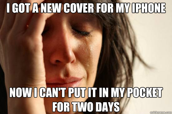 I Got a new cover for my Iphone Now i can't put it in my pocket for two days  First World Problems
