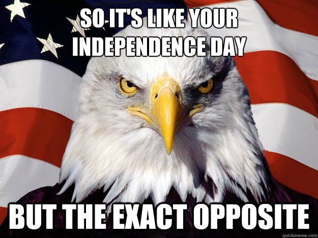 so it's like your 
independence day but the exact opposite - so it's like your 
independence day but the exact opposite  One-up America