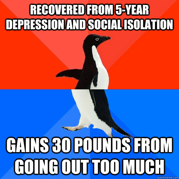 REcovered from 5-year depression and social isolation gains 30 pounds from going out too much  Socially Awesome Awkward Penguin