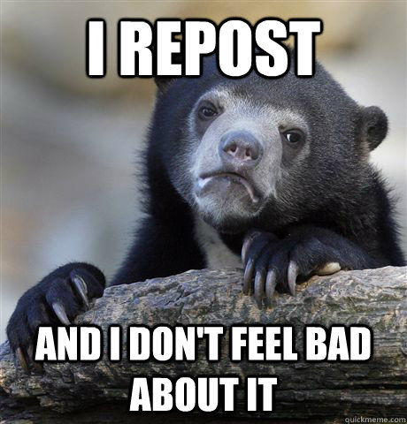 I repost And I don't feel bad about it  Confession Bear