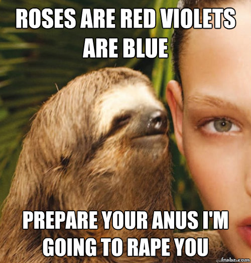Roses are red violets are blue Prepare your anus i'm going to rape you  rape sloth