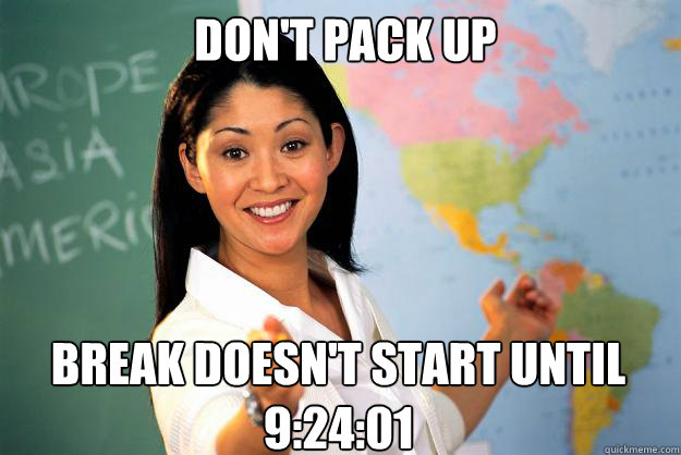 don't pack up Break doesn't start until 9:24:01  Unhelpful High School Teacher