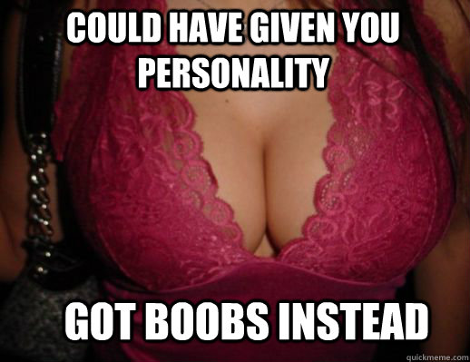 could have given you personality Got boobs instead  