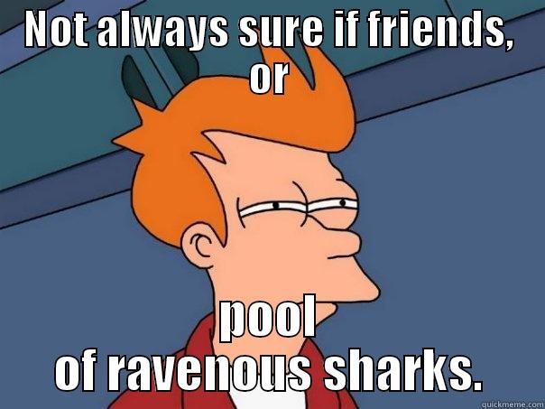 NOT ALWAYS SURE IF FRIENDS, OR POOL OF RAVENOUS SHARKS. Futurama Fry