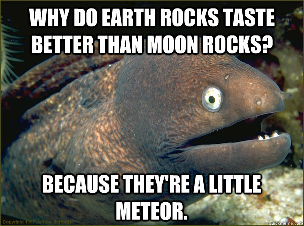 Why do earth rocks taste better than moon rocks? Because they're a little meteor.  Bad Joke Eel