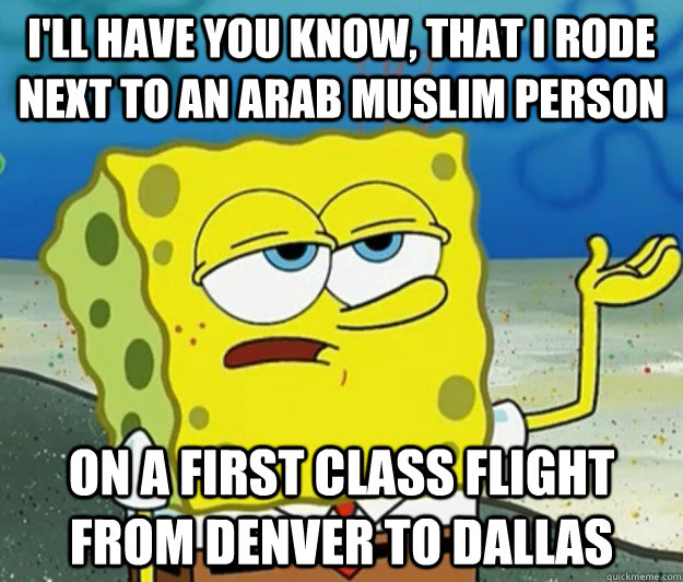I'll have you know, that i rode next to an arab muslim person on a first class flight from denver to dallas  Tough Spongebob