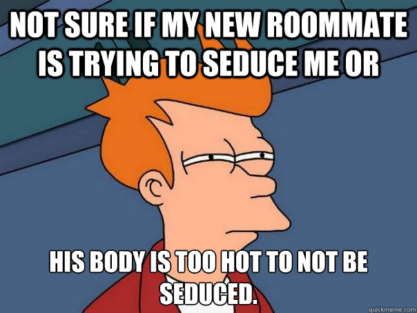not sure if my new roommate is trying to seduce me or his body is too hot to not be seduced.  Futurama Fry