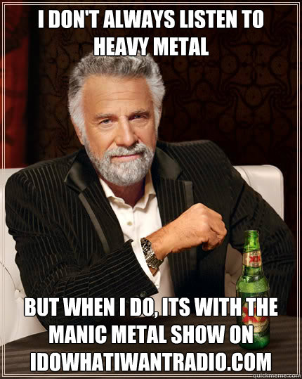 I don't always listen to heavy metal BUT WHEN I DO, its with The Manic Metal show on Idowhatiwantradio.com  Dos Equis man