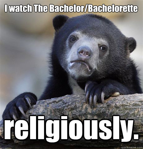 I watch The Bachelor/Bachelorette religiously.  Confession Bear