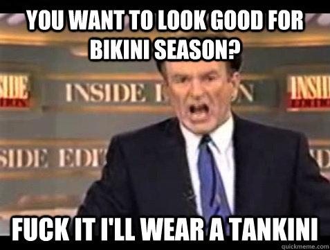 you want to look good for Bikini season? fuck it I'll wear a tankini  Angry Bill