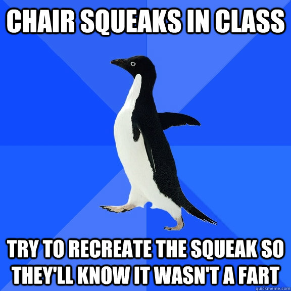 Chair squeaks in class try to recreate the squeak so they'll know it wasn't a fart  Socially Awkward Penguin
