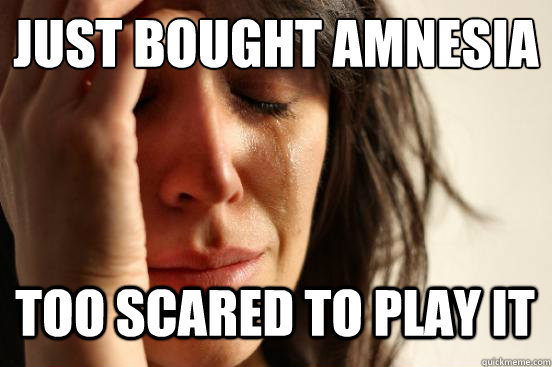 Just bought Amnesia
 Too scared to play it   First World Problems