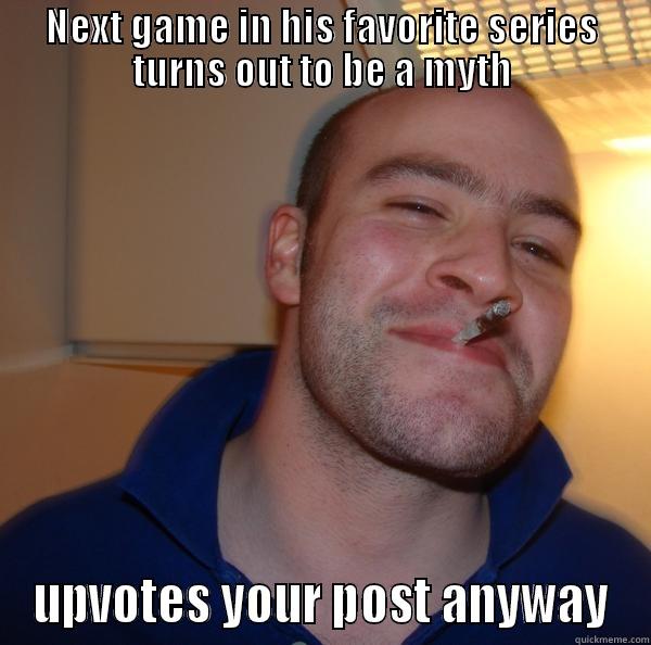 NEXT GAME IN HIS FAVORITE SERIES TURNS OUT TO BE A MYTH UPVOTES YOUR POST ANYWAY Good Guy Greg 