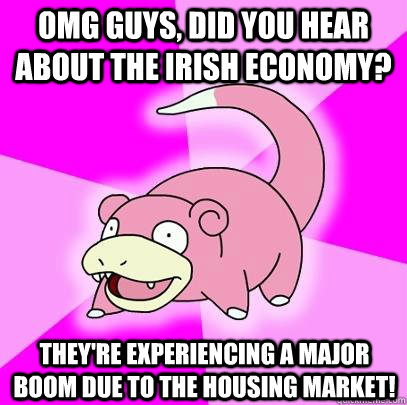 Omg guys, did you hear about the Irish economy? They're experiencing a major boom due to the housing market!  Slowpoke