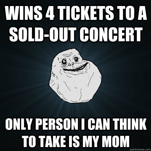 wins 4 tickets to a sold-out concert only person i can think to take is my mom  Forever Alone