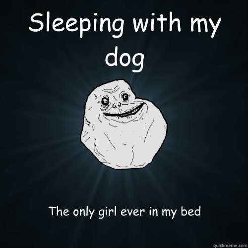Sleeping with my dog The only girl ever in my bed  Forever Alone