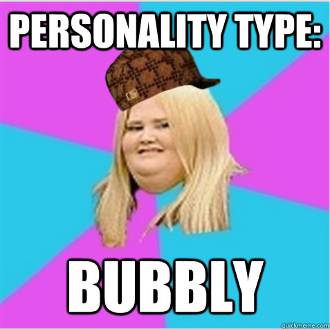 Personality type: Bubbly  scumbag fat girl