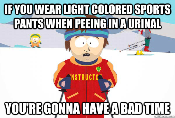 if you wear light colored sports pants when peeing in a urinal YOU'RE GONNA HAVE A BAD TIME  Super Cool Ski Instructor