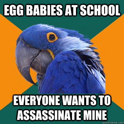 Egg babies at school Everyone wants to assassinate mine  Paranoid Parrot