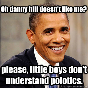 Oh danny hill doesn't like me? please, little boys don't understand polotics.  Barack Obama