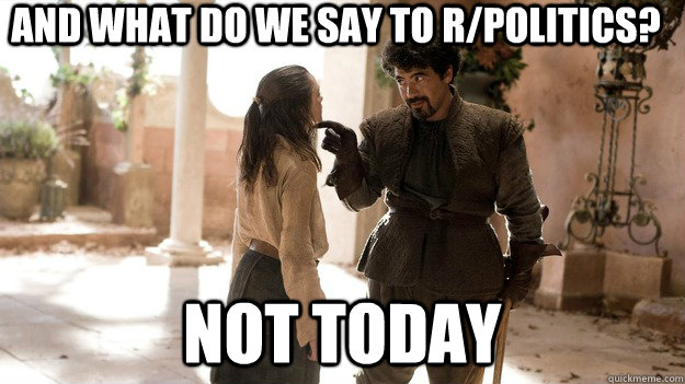 and what do we say to r/politics? Not today  - and what do we say to r/politics? Not today   Not today