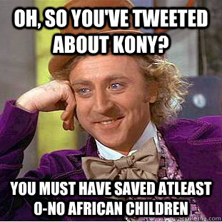 Oh, so you've tweeted about Kony? You must have saved atleast 0-no African children  Condescending Wonka