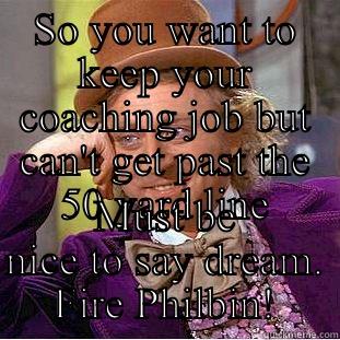 SO YOU WANT TO KEEP YOUR COACHING JOB BUT CAN'T GET PAST THE 50 YARD LINE MUST BE NICE TO SAY DREAM. FIRE PHILBIN! Condescending Wonka