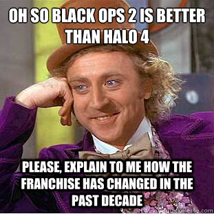Oh so black ops 2 is better
than Halo 4 please, explain to me how the franchise has changed in the past decade  Condescending Wonka