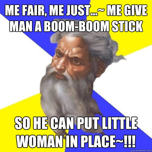 me fair, me just...~ me give man a boom-boom stick so he can put little woman in place~!!!  Advice God