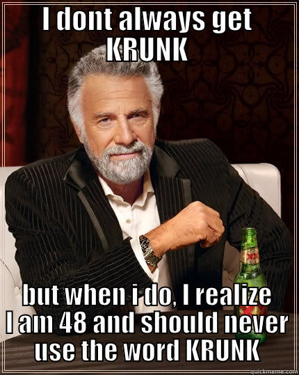 krunk at 48 - I DONT ALWAYS GET KRUNK BUT WHEN I DO, I REALIZE I AM 48 AND SHOULD NEVER USE THE WORD KRUNK The Most Interesting Man In The World