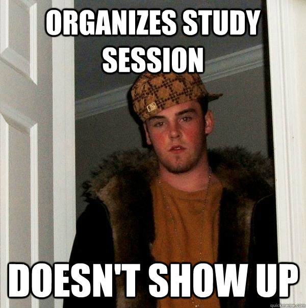 Organizes study session Doesn't show up  Scumbag Steve
