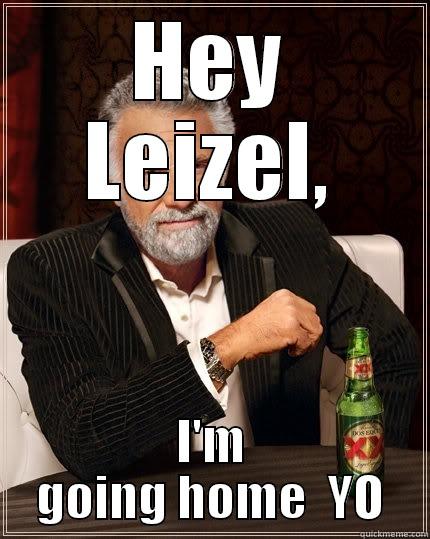 HEY LEIZEL, I'M GOING HOME  YO The Most Interesting Man In The World